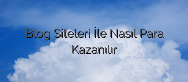 Blog Siteleri İle Nasıl Para Kazanılır