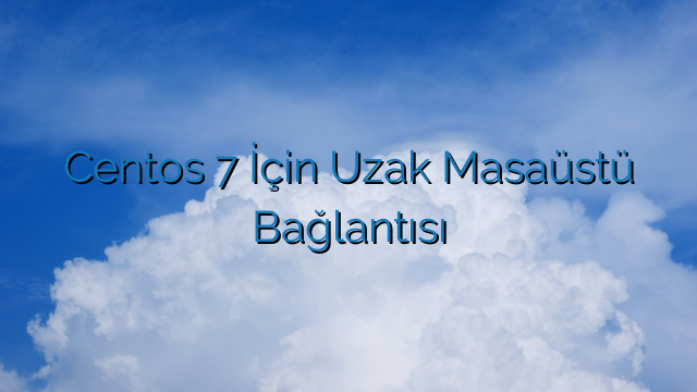 Centos 7 İçin Uzak Masaüstü Bağlantısı