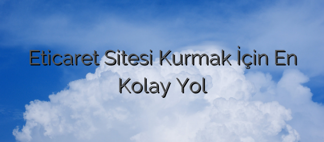 Eticaret Sitesi Kurmak İçin En Kolay Yol