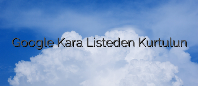 Google Kara Listeden Kurtulun