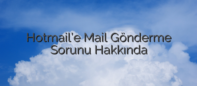 Hotmail’e Mail Gönderme Sorunu Hakkında