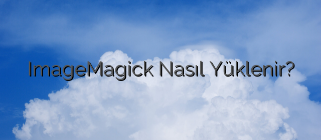 ImageMagick Nasıl Yüklenir?