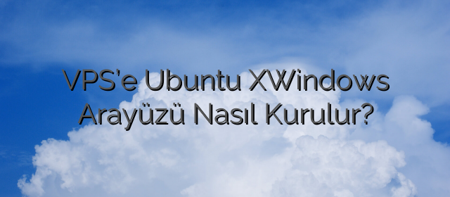 VPS’e Ubuntu XWindows Arayüzü Nasıl Kurulur?